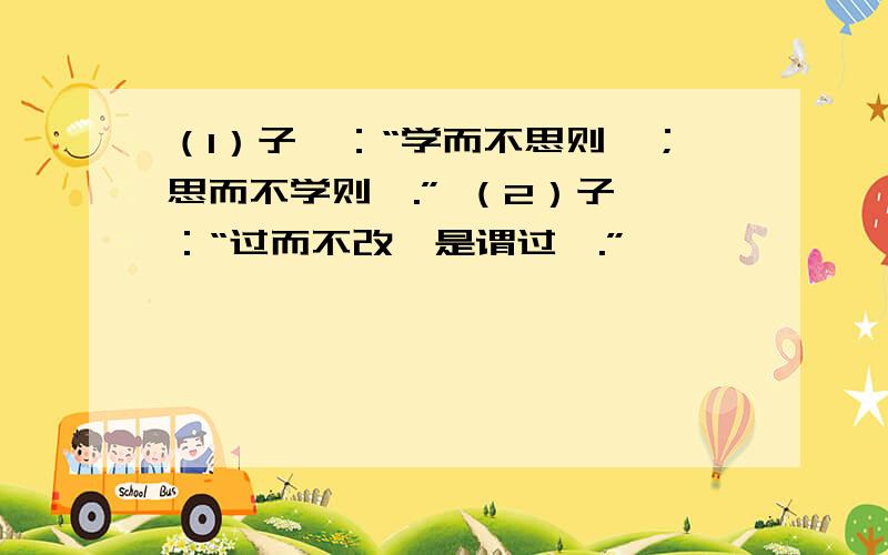 （1）子曰：“学而不思则罔；思而不学则殆.” （2）子曰：“过而不改,是谓过矣.”