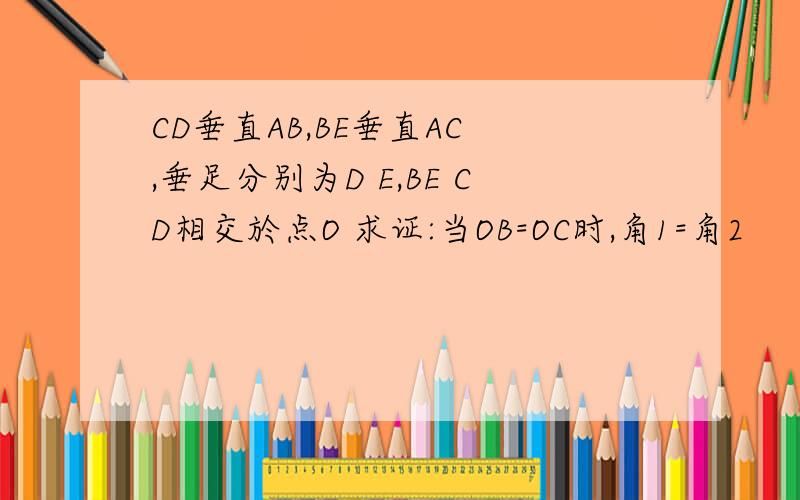 CD垂直AB,BE垂直AC ,垂足分别为D E,BE CD相交於点O 求证:当OB=OC时,角1=角2