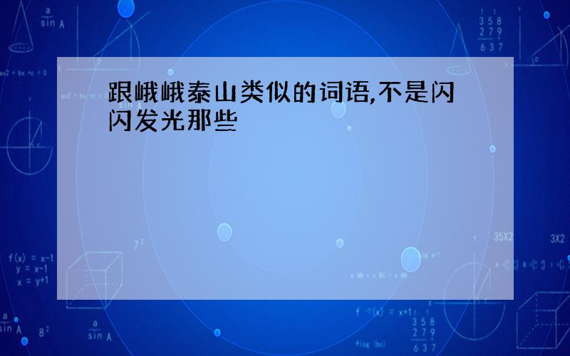 跟峨峨泰山类似的词语,不是闪闪发光那些