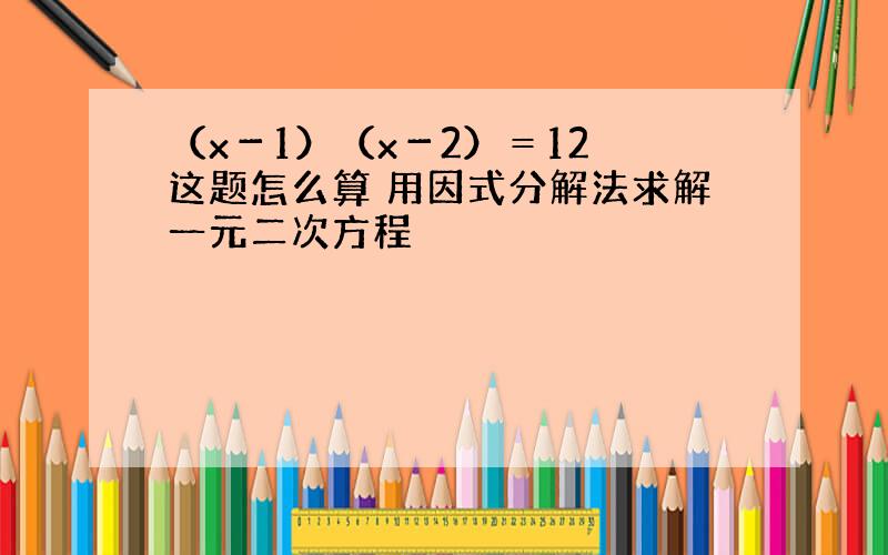 （x－1）（x－2）＝12 这题怎么算 用因式分解法求解一元二次方程