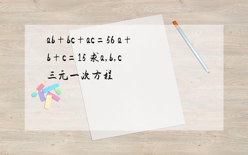 ab+bc+ac=56 a+b+c=15 求a,b,c 三元一次方程