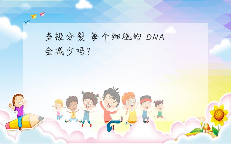 多极分裂 每个细胞的 DNA会减少吗?