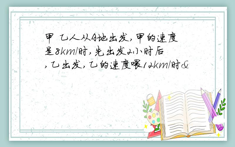 甲 乙人从A地出发,甲的速度是8km/时,先出发2小时后,乙出发,乙的速度喂12km/时&