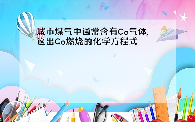 城市煤气中通常含有Co气体,这出Co燃烧的化学方程式