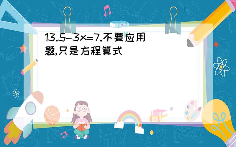 13.5-3x=7.不要应用题,只是方程算式