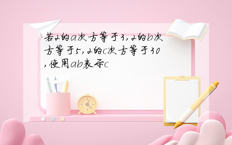 若2的a次方等于3,2的b次方等于5,2的c次方等于30,使用ab表示c