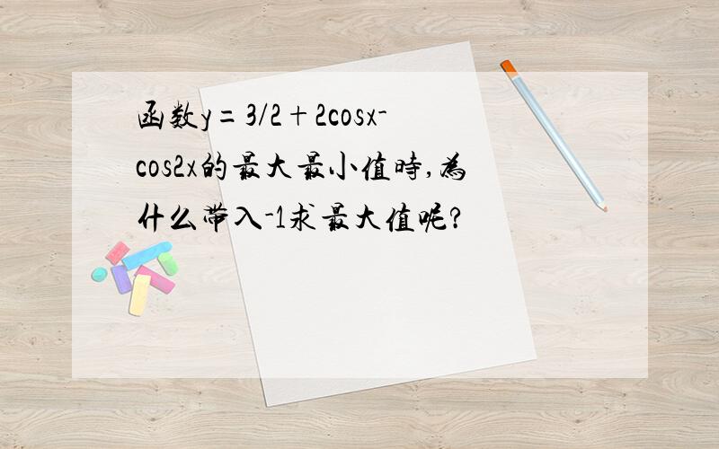 函数y=3/2+2cosx-cos2x的最大最小值时,为什么带入-1求最大值呢?