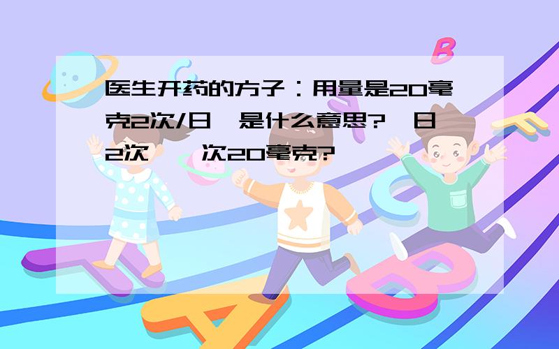 医生开药的方子：用量是20毫克2次/日,是什么意思?一日2次,一次20毫克?