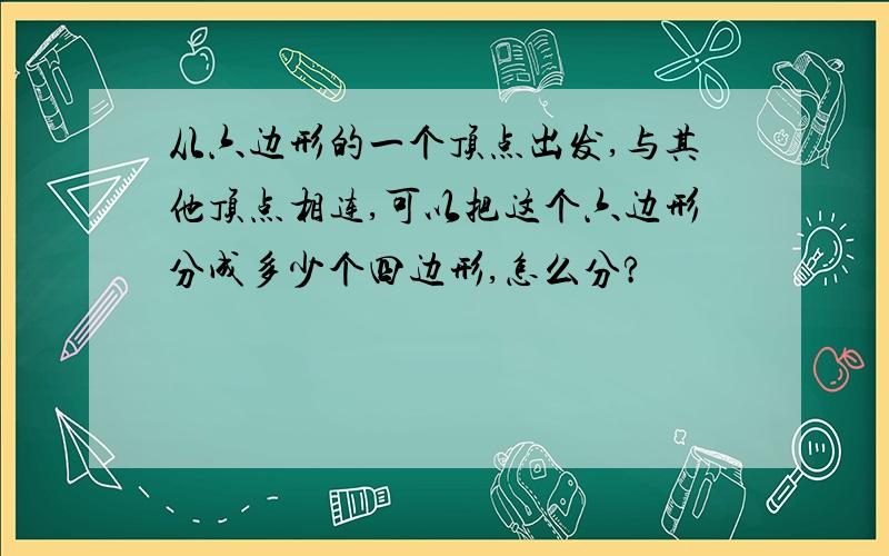 从六边形的一个顶点出发,与其他顶点相连,可以把这个六边形分成多少个四边形,怎么分?