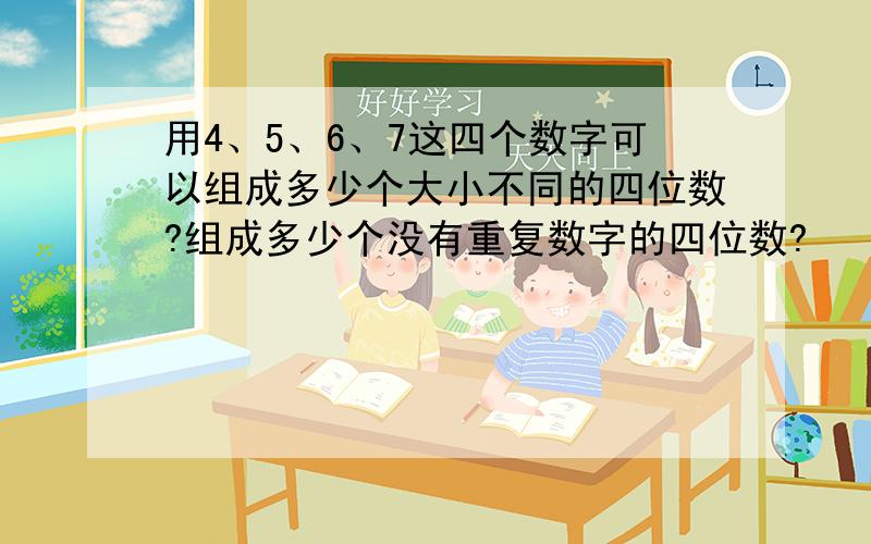 用4、5、6、7这四个数字可以组成多少个大小不同的四位数?组成多少个没有重复数字的四位数?