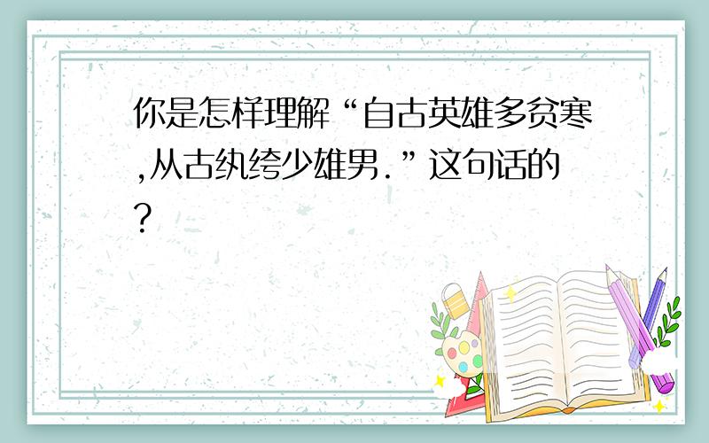 你是怎样理解“自古英雄多贫寒,从古纨绔少雄男.”这句话的?