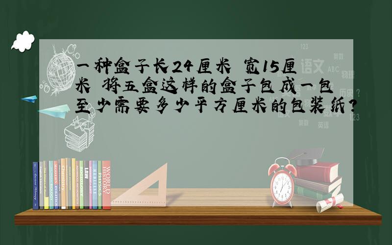 一种盒子长24厘米 宽15厘米 将五盒这样的盒子包成一包至少需要多少平方厘米的包装纸?