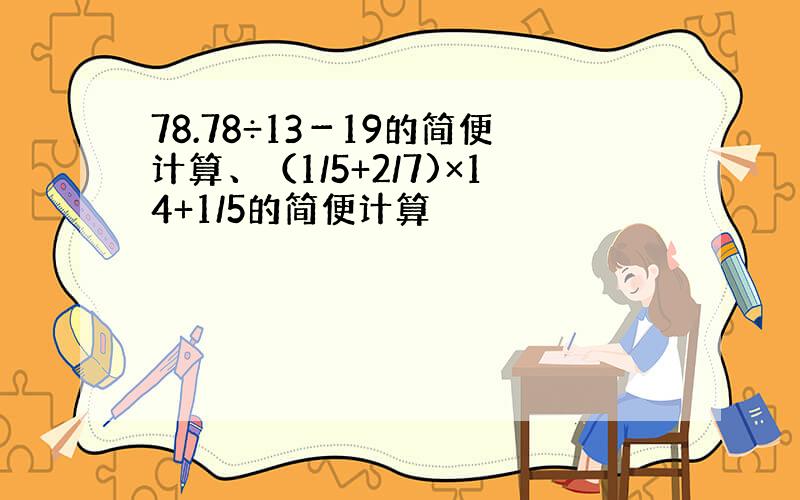 78.78÷13－19的简便计算、（1/5+2/7)×14+1/5的简便计算