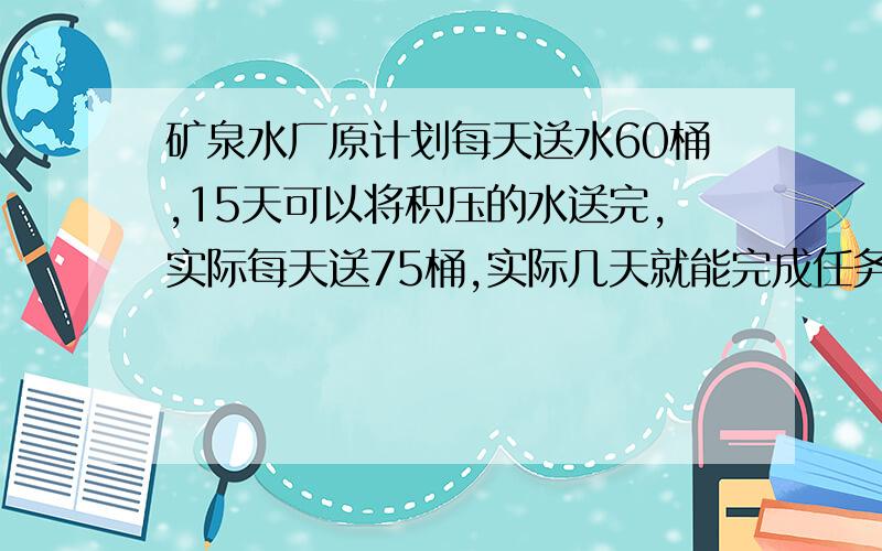 矿泉水厂原计划每天送水60桶,15天可以将积压的水送完,实际每天送75桶,实际几天就能完成任务