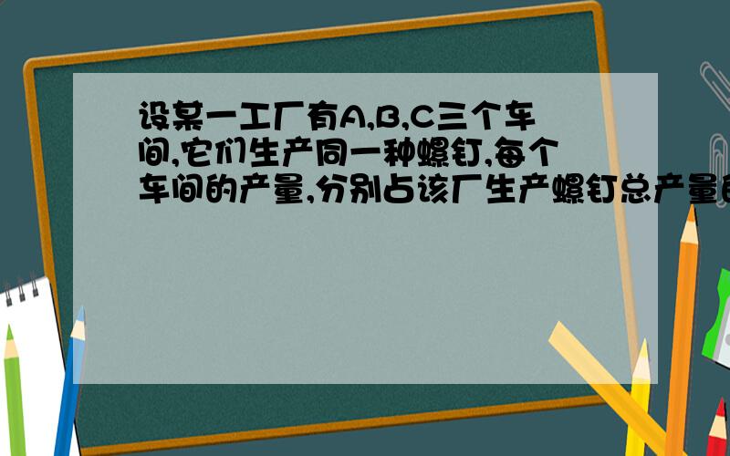 设某一工厂有A,B,C三个车间,它们生产同一种螺钉,每个车间的产量,分别占该厂生产螺钉总产量的35%、25%、40%,每