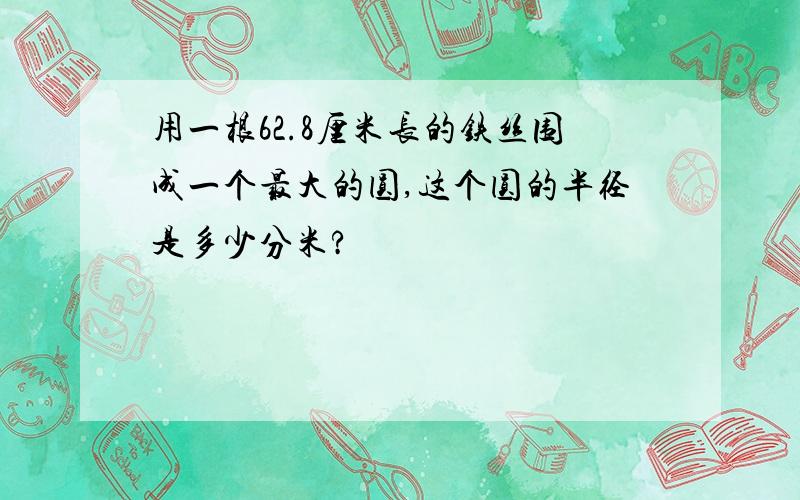 用一根62.8厘米长的铁丝围成一个最大的圆,这个圆的半径是多少分米?