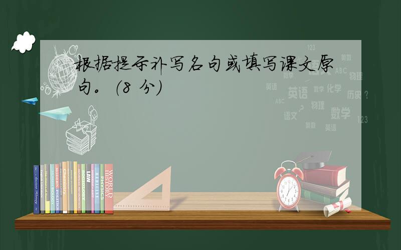 根据提示补写名句或填写课文原句。（8 分）