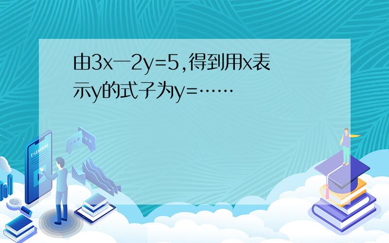 由3x一2y=5,得到用x表示y的式子为y=……