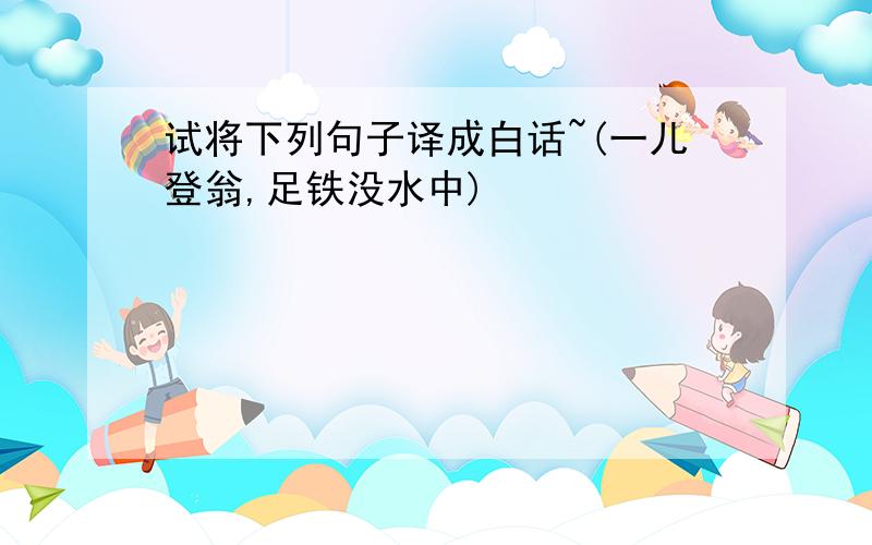 试将下列句子译成白话~(一儿登翁,足铁没水中)