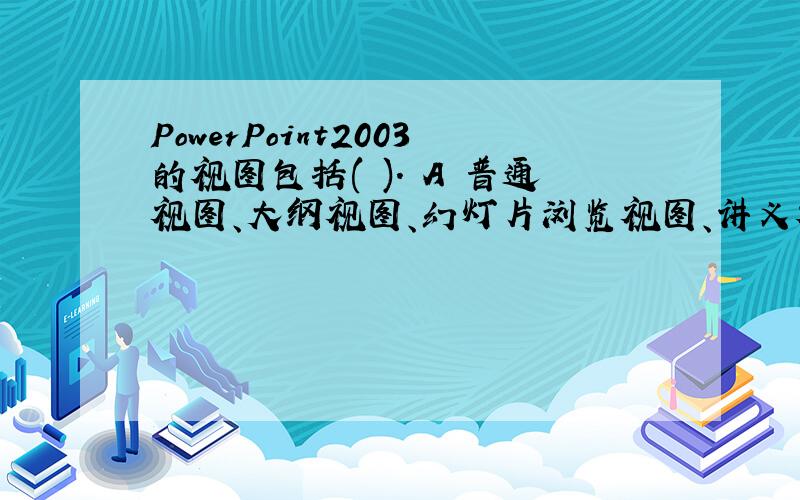 PowerPoint2003的视图包括( ). A 普通视图、大纲视图、幻灯片浏览视图、讲义视图 B 