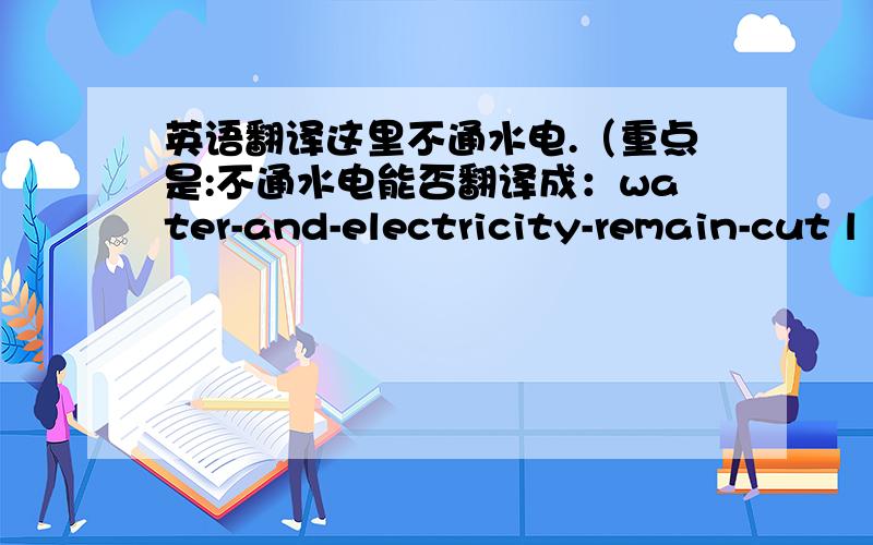 英语翻译这里不通水电.（重点是:不通水电能否翻译成：water-and-electricity-remain-cut l