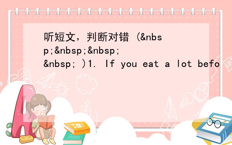 听短文，判断对错 (     )1. If you eat a lot befo