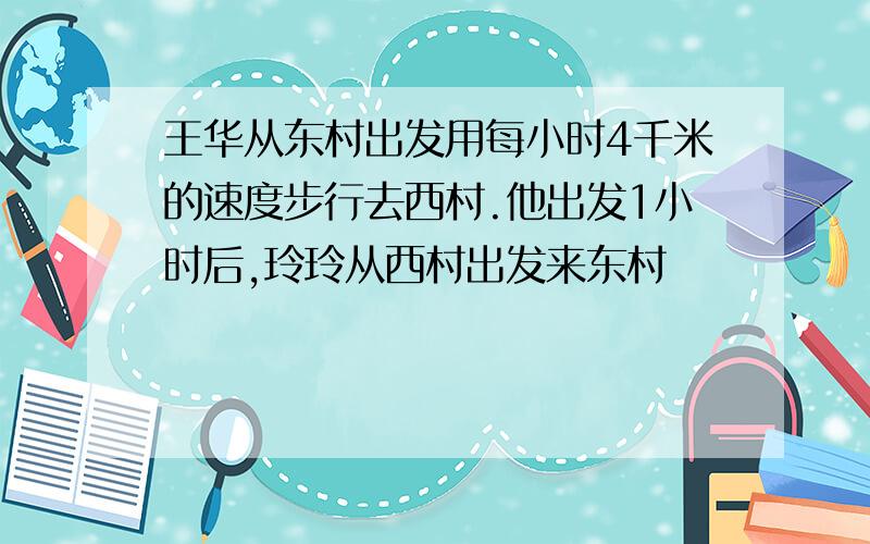 王华从东村出发用每小时4千米的速度步行去西村.他出发1小时后,玲玲从西村出发来东村