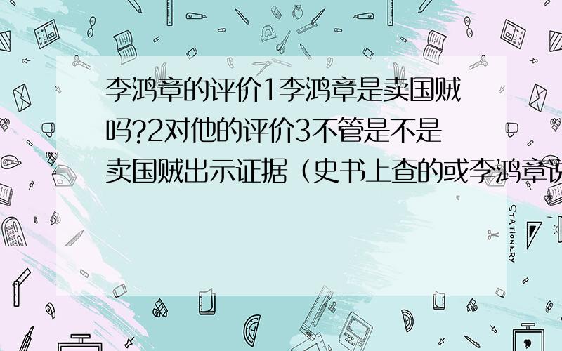 李鸿章的评价1李鸿章是卖国贼吗?2对他的评价3不管是不是卖国贼出示证据（史书上查的或李鸿章说过的话）都可以要自己分析!粘