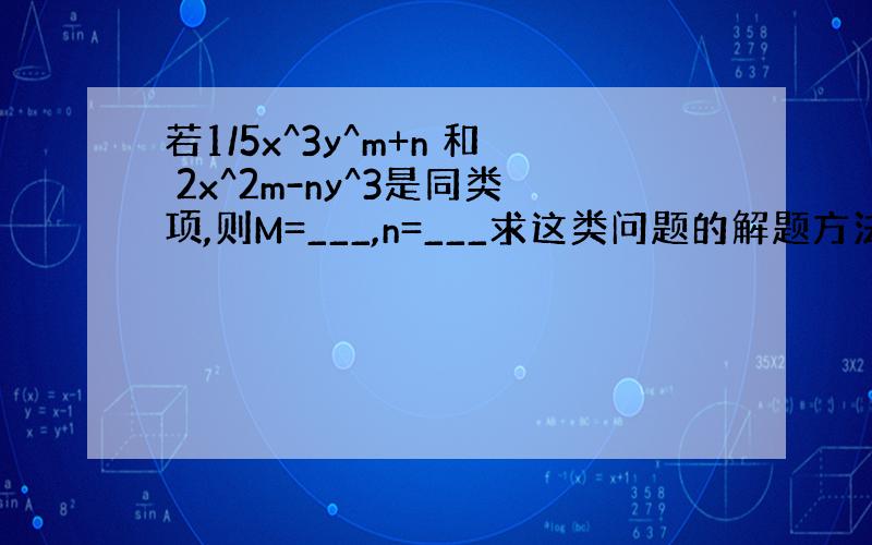 若1/5x^3y^m+n 和 2x^2m-ny^3是同类项,则M=___,n=___求这类问题的解题方法