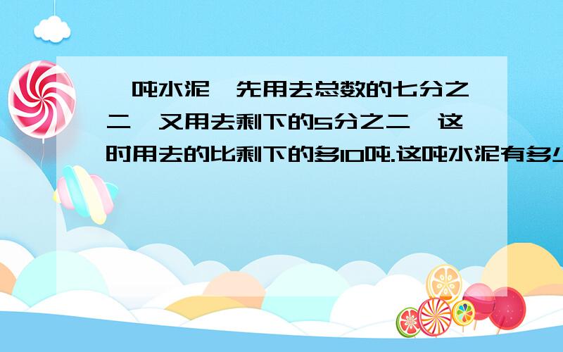 一吨水泥,先用去总数的七分之二,又用去剩下的5分之二,这时用去的比剩下的多10吨.这吨水泥有多少吨?