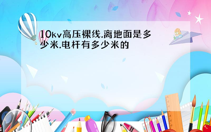 10kv高压裸线.离地面是多少米.电杆有多少米的