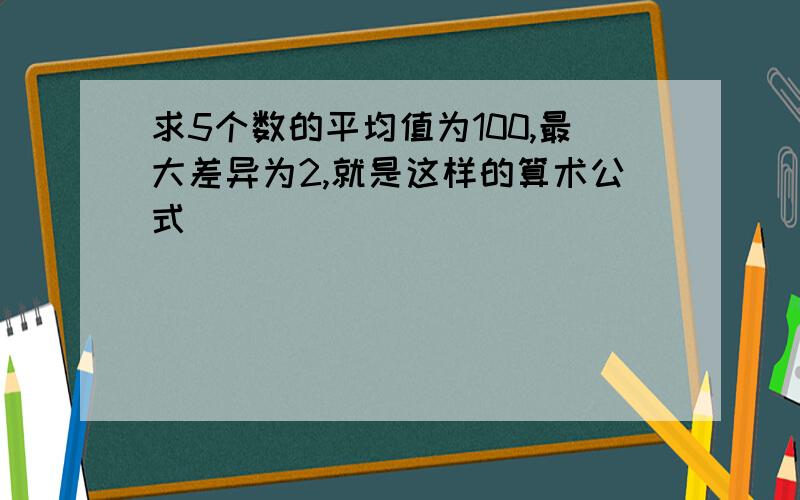 求5个数的平均值为100,最大差异为2,就是这样的算术公式