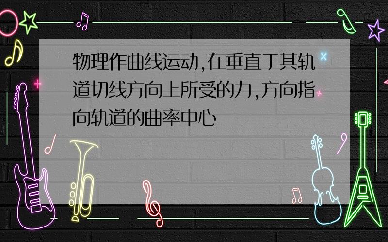 物理作曲线运动,在垂直于其轨道切线方向上所受的力,方向指向轨道的曲率中心