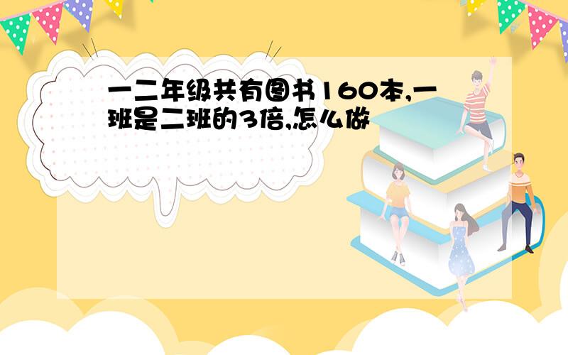 一二年级共有图书160本,一班是二班的3倍,怎么做