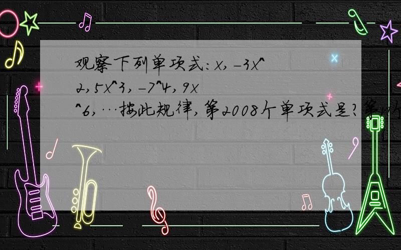 观察下列单项式：x,-3x^2,5x^3,-7^4,9x^6,…按此规律,第2008个单项式是?第n个单项式是?