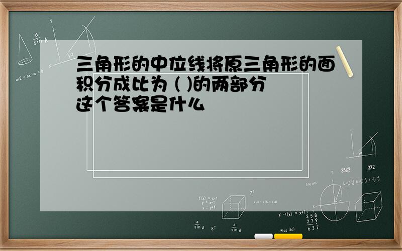 三角形的中位线将原三角形的面积分成比为 ( )的两部分 这个答案是什么