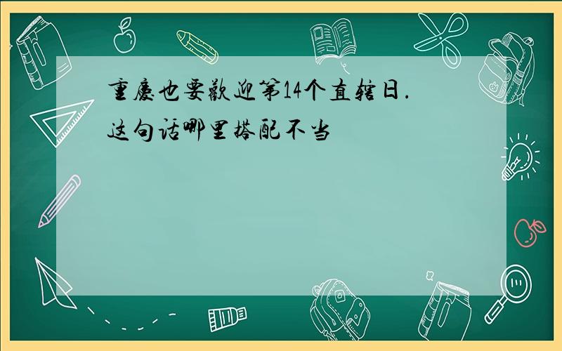 重庆也要欢迎第14个直辖日.这句话哪里搭配不当