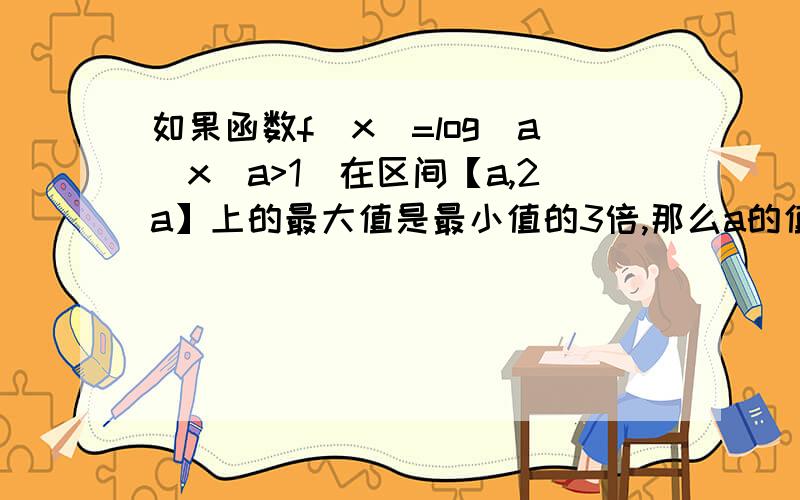 如果函数f（x）=log（a）x（a>1）在区间【a,2a】上的最大值是最小值的3倍,那么a的值为