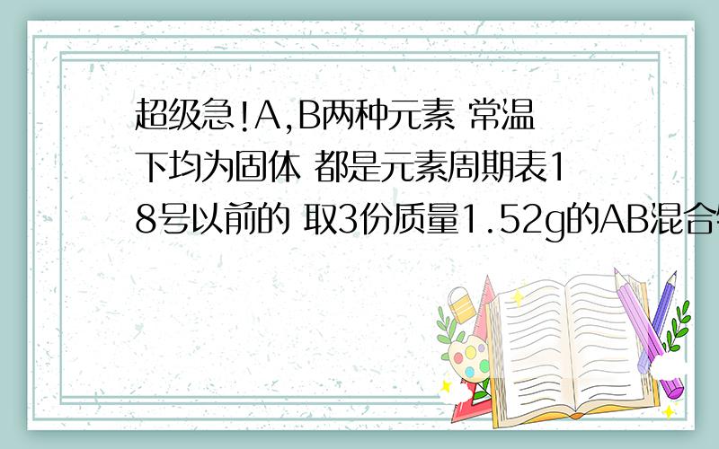 超级急!A,B两种元素 常温下均为固体 都是元素周期表18号以前的 取3份质量1.52g的AB混合物实验加入过量盐酸 充