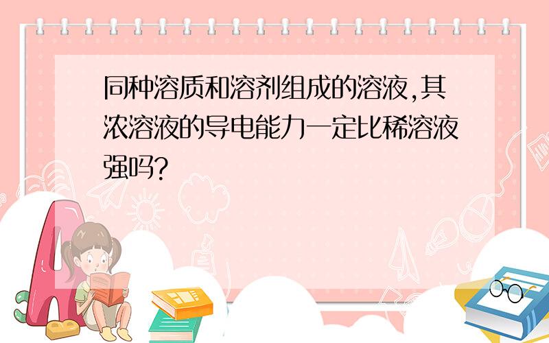 同种溶质和溶剂组成的溶液,其浓溶液的导电能力一定比稀溶液强吗?