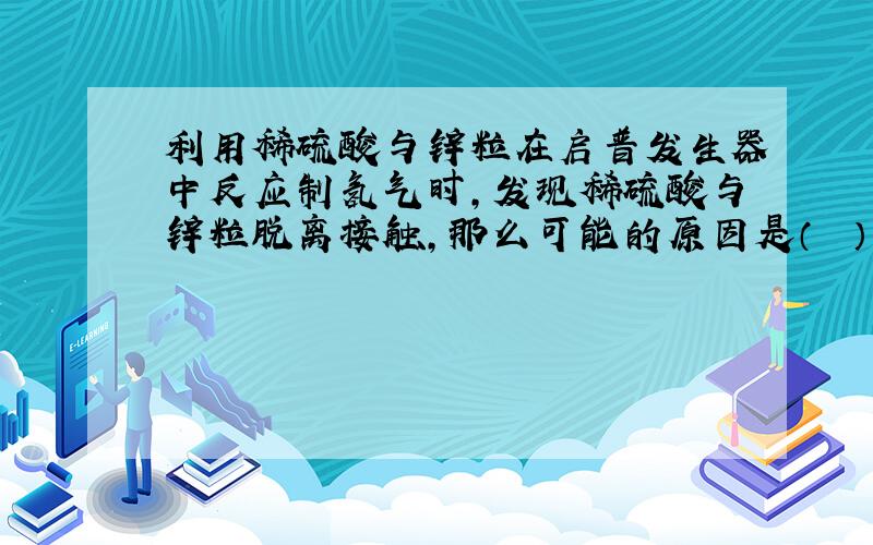 利用稀硫酸与锌粒在启普发生器中反应制氢气时，发现稀硫酸与锌粒脱离接触，那么可能的原因是（　　）