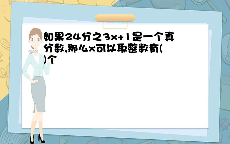 如果24分之3x+1是一个真分数,那么x可以取整数有( )个