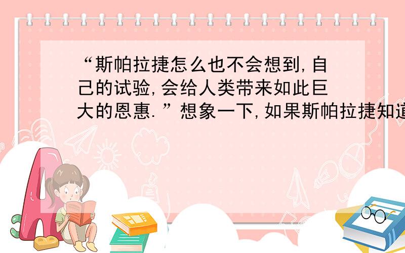 “斯帕拉捷怎么也不会想到,自己的试验,会给人类带来如此巨大的恩惠.”想象一下,如果斯帕拉捷知道了自