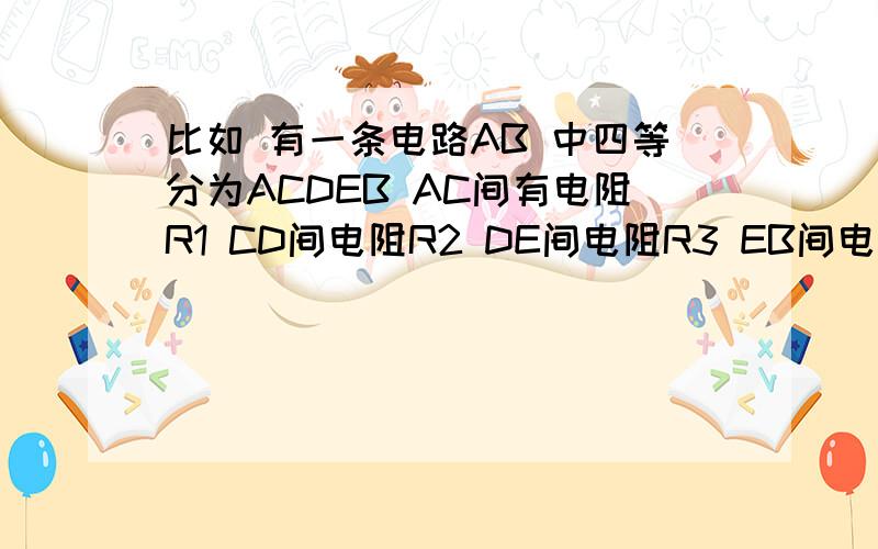 比如 有一条电路AB 中四等分为ACDEB AC间有电阻R1 CD间电阻R2 DE间电阻R3 EB间电阻R4 CE间有导