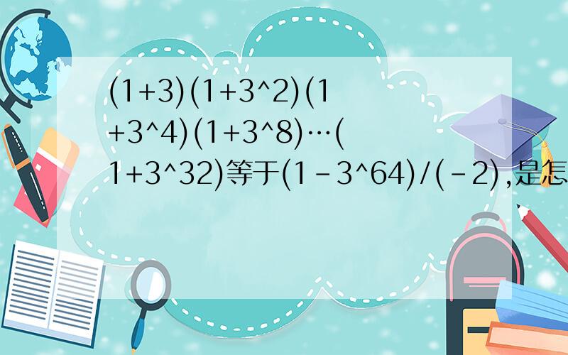 (1+3)(1+3^2)(1+3^4)(1+3^8)…(1+3^32)等于(1-3^64)/(-2),是怎么计算的?请把