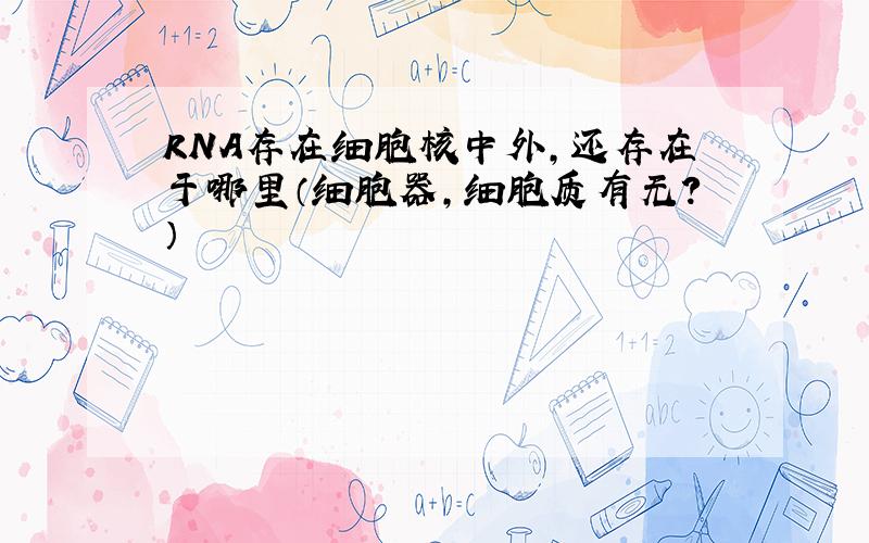 RNA存在细胞核中外,还存在于哪里（细胞器,细胞质有无?）