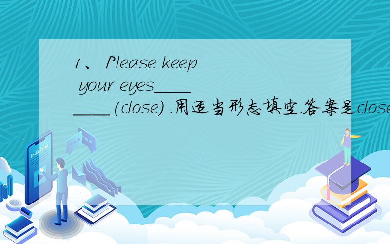 1、 Please keep your eyes________(close) .用适当形态填空.答案是closed