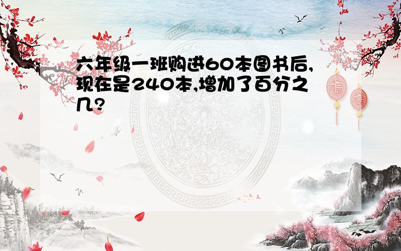 六年级一班购进60本图书后,现在是240本,增加了百分之几?