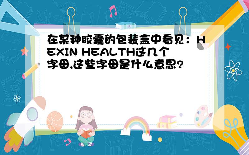 在某种胶囊的包装盒中看见：HEXIN HEALTH这几个字母,这些字母是什么意思?