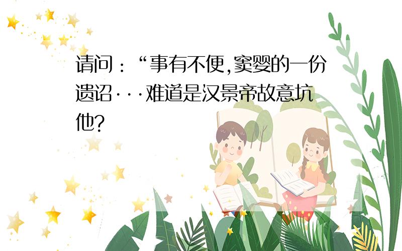 请问：“事有不便,窦婴的一份遗诏···难道是汉景帝故意坑他?